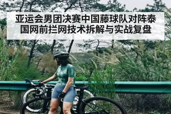 亚运会男团决赛中国藤球队对阵泰国网前拦网技术拆解与实战复盘