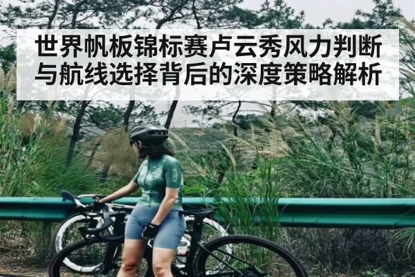 世界帆板锦标赛卢云秀风力判断与航线选择背后的深度策略解析