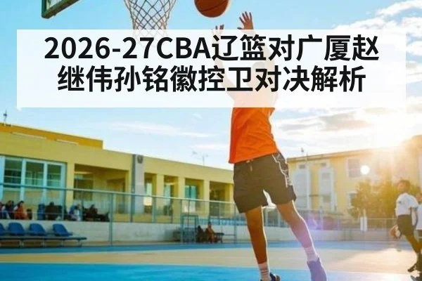 2026-27CBA辽篮对广厦赵继伟孙铭徽控卫对决解析