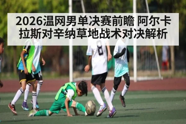 2026温网男单决赛前瞻 阿尔卡拉斯对辛纳草地战术对决解析