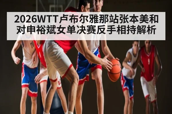 2026WTT卢布尔雅那站张本美和对申裕斌女单决赛反手相持解析
