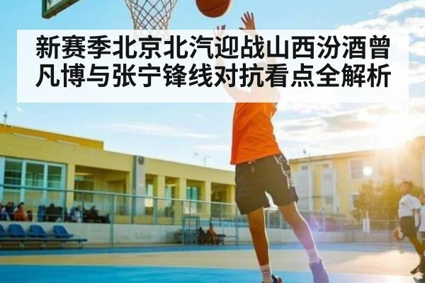 新赛季北京北汽迎战山西汾酒曾凡博与张宁锋线对抗看点全解析